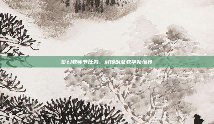 梦幻教师节任务,解锁创意教学新境界