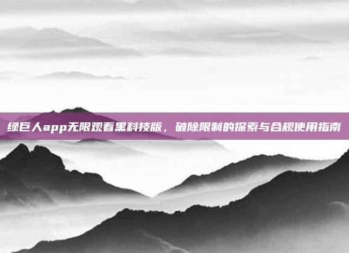 绿巨人app无限观看黑科技版,破除限制的探索与合规使用指南