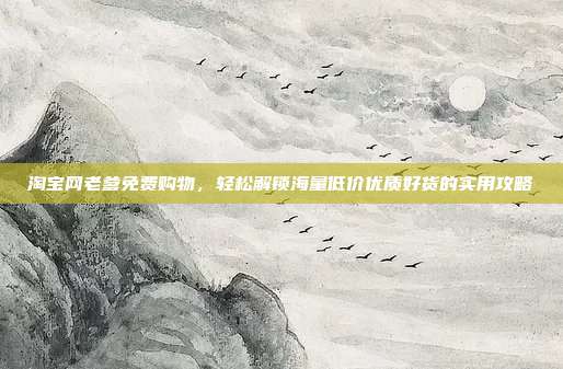淘宝网老爹免费购物，轻松解锁海量低价优质好货的实用攻略