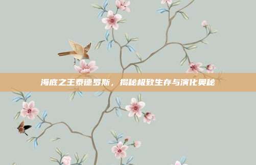 海底之王泰德罗斯,揭秘极致生存与演化奥秘