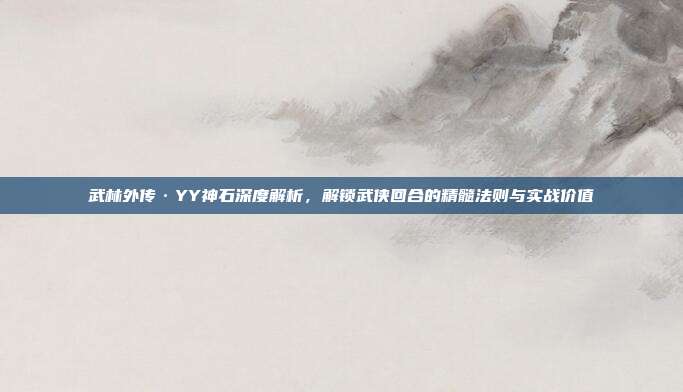 武林外传·YY神石深度解析，解锁武侠回合的精髓法则与实战价值