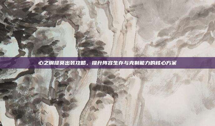 心之钢提莫出装攻略,提升阵容生存与克制能力的核心方案