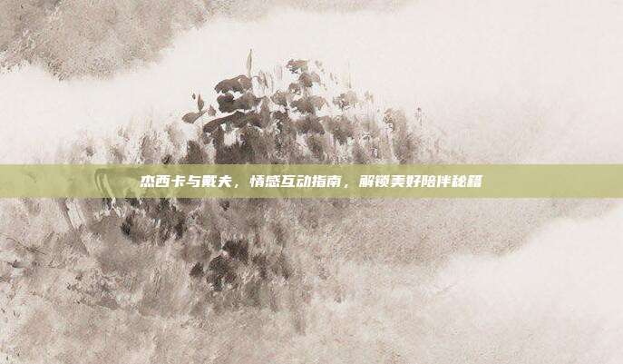 杰西卡与戴夫,情感互动指南,解锁美好陪伴秘籍