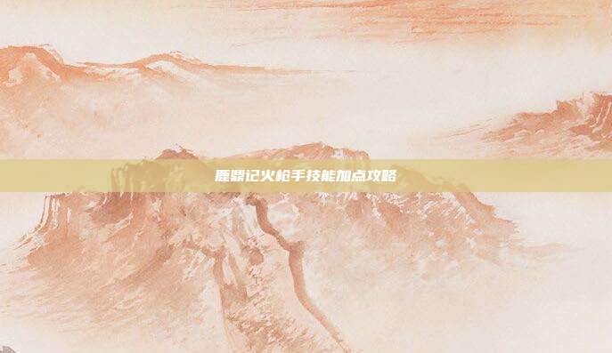 鹿鼎记火枪手技能加点攻略