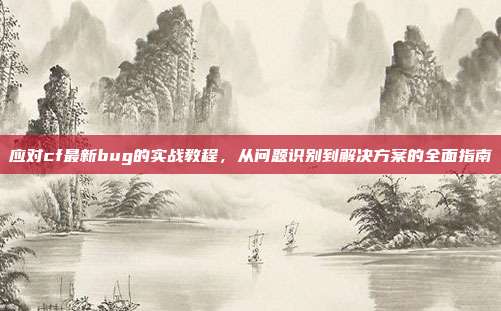 应对cf最新bug的实战教程,从问题识别到解决方案的全面指南