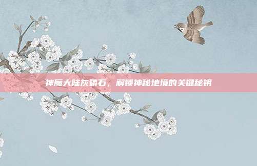 神魔大陆灰磷石,解锁神秘地境的关键秘钥
