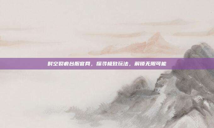 时空裂痕台服官网,探寻极致玩法,解锁无限可能