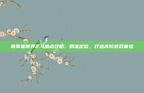 乖乖猪世界2.4加点攻略，精准定位，打造高阶游戏体验