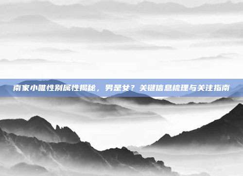 南家小唯性别属性揭秘，男是女？关键信息梳理与关注指南