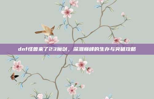 dnf怪兽来了23魔剑,深潜巅峰的生存与突破攻略