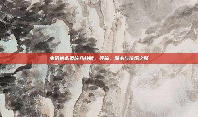 失落的永灵族八卦牌,寻踪、解密与传承之路