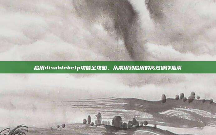 启用disablehelp功能全攻略,从禁用到启用的高效操作指南