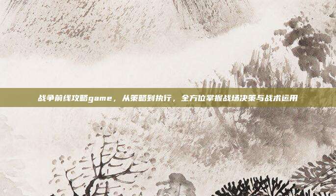战争前线攻略game，从策略到执行，全方位掌握战场决策与战术运用