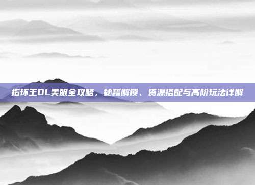 指环王OL美服全攻略，秘籍解锁、资源搭配与高阶玩法详解