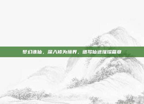 梦幻诛仙,深入修为境界,谱写仙途璀璨篇章