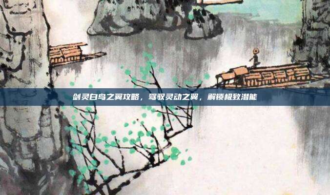 剑灵白鸟之翼攻略,驾驭灵动之翼,解锁极致潜能