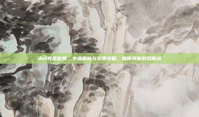 dnf克星官网,专业解析与实用攻略,助你突破游戏挑战
