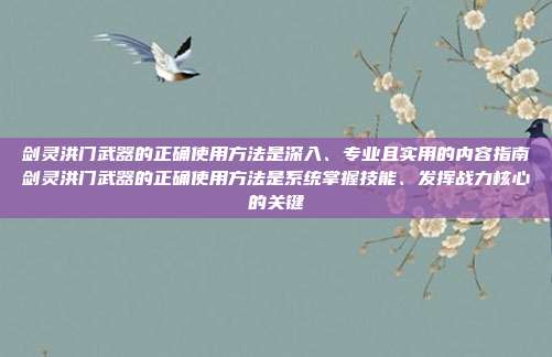 剑灵洪门武器的正确使用方法是深入、专业且实用的内容指南剑灵洪门武器的正确使用方法是系统掌握技能、发挥战力核心的关键