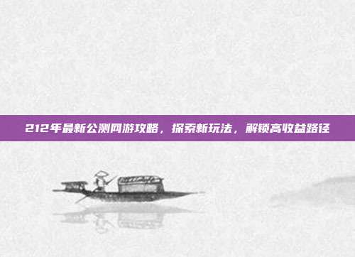 212年最新公测网游攻略,探索新玩法,解锁高收益路径
