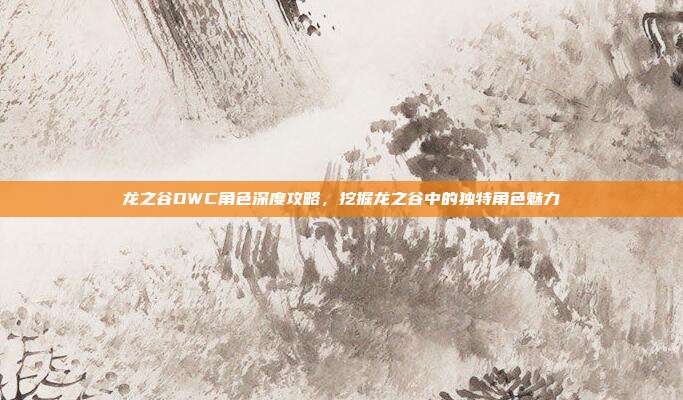 龙之谷DWC角色深度攻略,挖掘龙之谷中的独特角色魅力