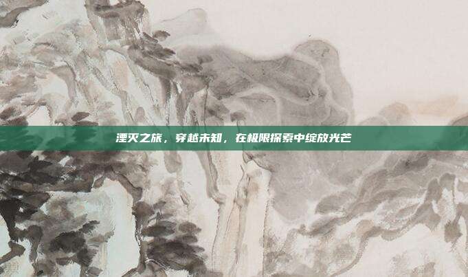 湮灭之旅，穿越未知，在极限探索中绽放光芒