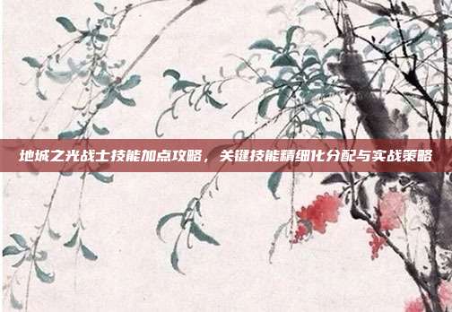 地城之光战士技能加点攻略,关键技能精细化分配与实战策略