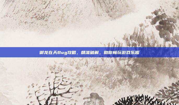 御龙在天Bug攻略，精准破解，助你畅玩游戏乐趣