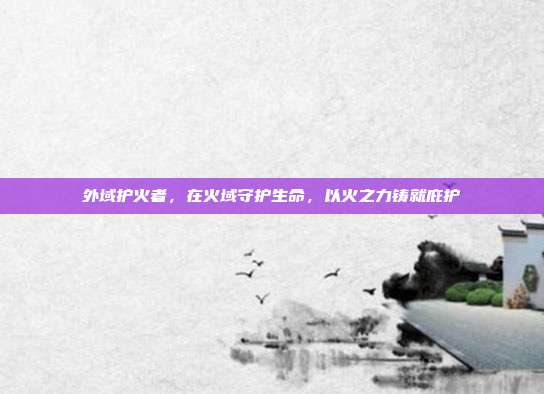 外域护火者，在火域守护生命，以火之力铸就庇护