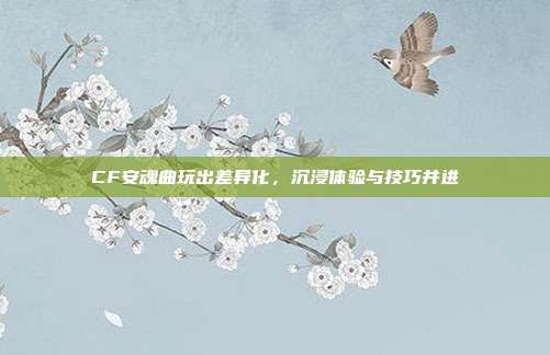 CF安魂曲玩出差异化，沉浸体验与技巧并进
