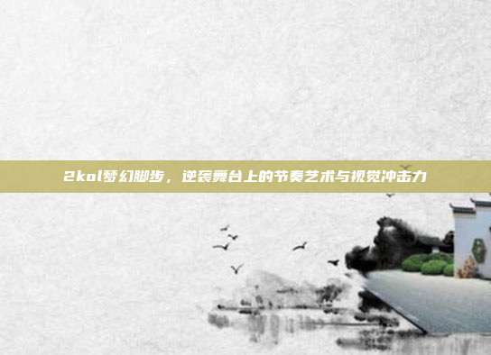 2kol梦幻脚步，逆袭舞台上的节奏艺术与视觉冲击力