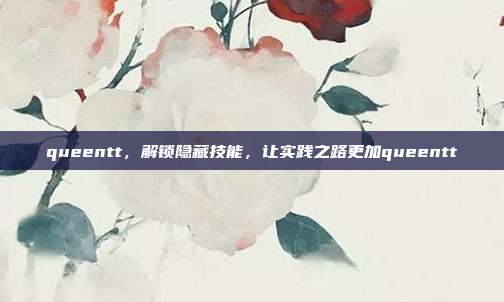 queentt，解锁隐藏技能，让实践之路更加queentt