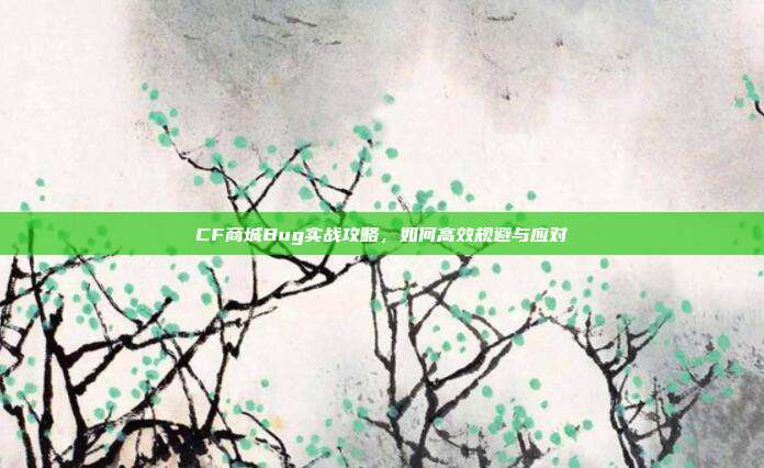 CF商城Bug实战攻略,如何高效规避与应对