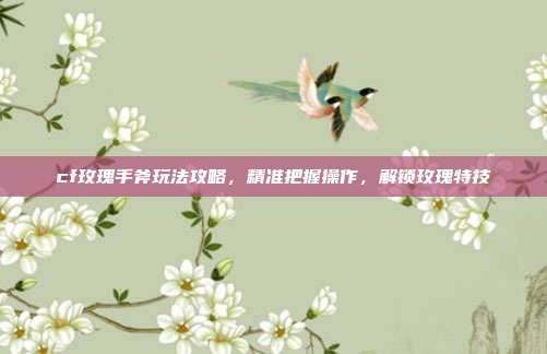 cf玫瑰手斧玩法攻略，精准把握操作，解锁玫瑰特技