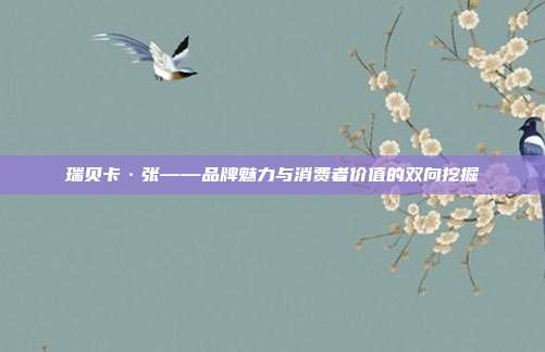 瑞贝卡·张——品牌魅力与消费者价值的双向挖掘