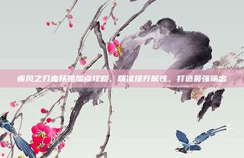 疾风之刃血妖姬加点攻略，精准提升属性，打造最强输出
