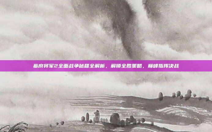 幕府将军2全面战争秘籍全解析,解锁全胜策略,巅峰指挥决战
