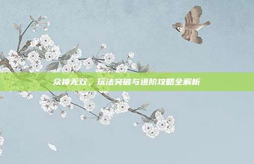 众神无双,玩法突破与进阶攻略全解析