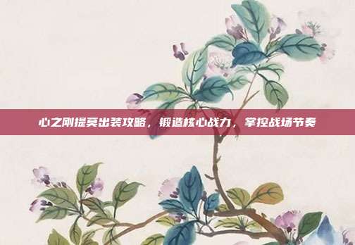 心之刚提莫出装攻略，锻造核心战力，掌控战场节奏