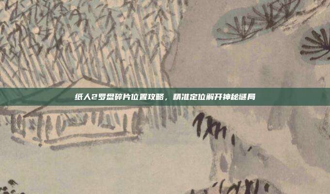 纸人2罗盘碎片位置攻略，精准定位解开神秘谜局