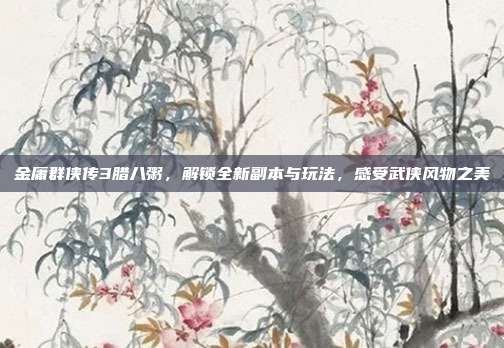 金庸群侠传3腊八粥，解锁全新副本与玩法，感受武侠风物之美