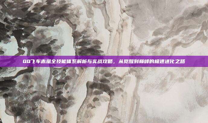 QQ飞车赤凰全技能体系解析与实战攻略,从觉醒到巅峰的极速进化之路