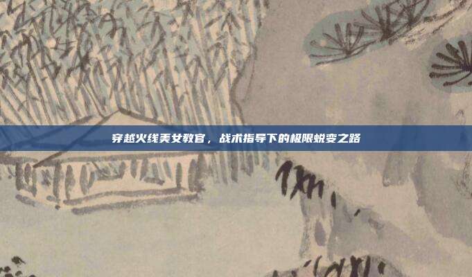 穿越火线美女教官，战术指导下的极限蜕变之路