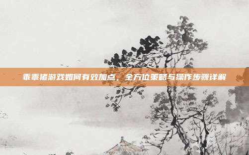 乖乖猪游戏如何有效加点，全方位策略与操作步骤详解