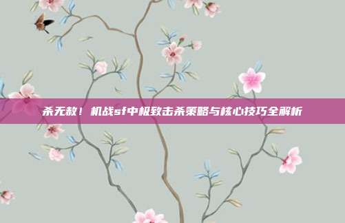 杀无赦!机战sf中极致击杀策略与核心技巧全解析