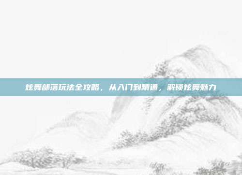 炫舞部落玩法全攻略,从入门到精通,解锁炫舞魅力