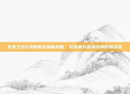 火炬之光2法师套装深度攻略，打造高效高输出减伤输出流