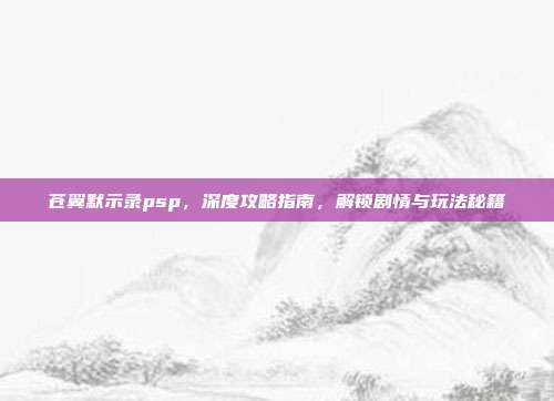 苍翼默示录psp,深度攻略指南,解锁剧情与玩法秘籍