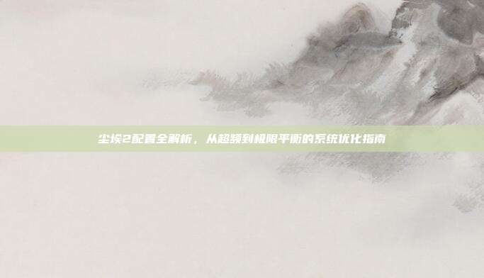 尘埃2配置全解析，从超频到极限平衡的系统优化指南