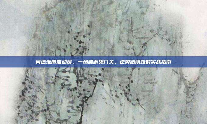 问道地府总动员，一场破解鬼门关、逆势踏阴路的实战指南