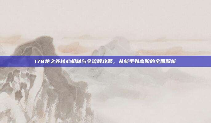178龙之谷核心机制与全流程攻略，从新手到高阶的全面解析